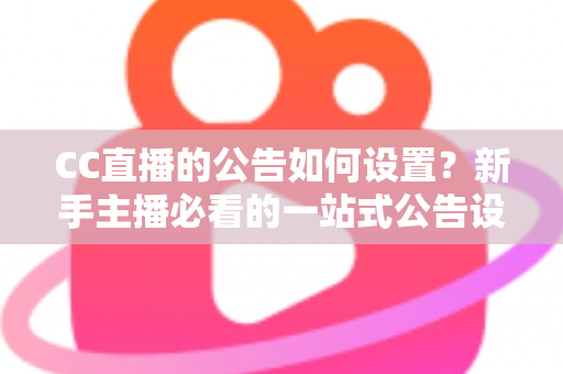 CC直播的公告如何设置?新手主播必看的一站式公告设置教程与运营技巧 CC直播的公告如何设置?新手主播必看的一站式公告设置教程与运营技巧