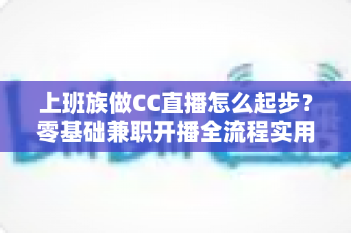 上班族做CC直播怎么起步?零基础兼职开播全流程实用指南 上班族做CC直播怎么起步?零基础兼职开播全流程实用指南