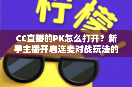 CC直播的PK怎么打开?新手主播开启连麦对战玩法的完整操作指南与实战技巧 CC直播的PK怎么打开?新手主播开启连麦对战玩法的完整操作指南与实战技巧