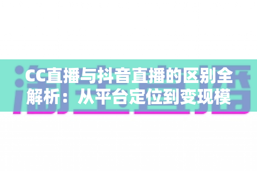 CC直播与抖音直播的区别全解析:从平台定位到变现模式的深度对比指南 CC直播与抖音直播的区别全解析:从平台定位到变现模式的深度对比指南