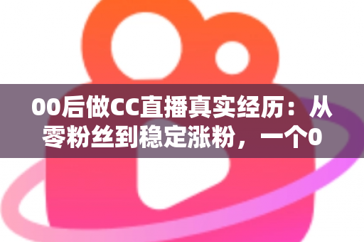 00后做CC直播真实经历：从零粉丝到稳定涨粉，一个00后主播的直播成长全记录