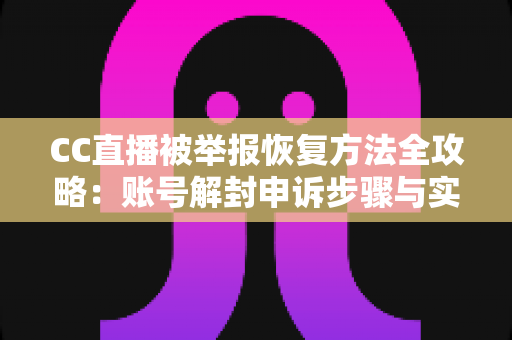 CC直播被举报恢复方法全攻略：账号解封申诉步骤与实用预防指南一文读懂