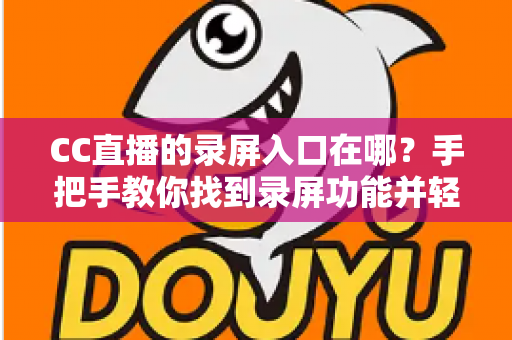 CC直播的录屏入口在哪?手把手教你找到录屏功能并轻松录制精彩直播内容 CC直播的录屏入口在哪?手把手教你找到录屏功能并轻松录制精彩直播内容