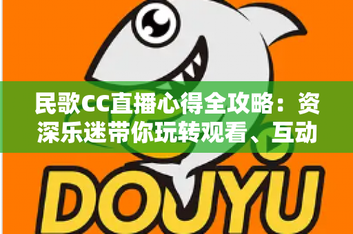 民歌CC直播心得全攻略：资深乐迷带你玩转观看、互动与开播的每一个细节