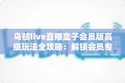 乌贼live直播盒子会员版高级玩法全攻略:解锁会员专属功能,打造极致直播观看体验的实战指南 乌贼live直播盒子会员版高级玩法全攻略:解锁会员专属功能,打造极致直播观看体验的实战指南