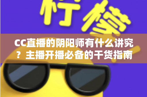 CC直播的阴阳师有什么讲究?主播开播必备的干货指南与避坑手册全解析 CC直播的阴阳师有什么讲究?主播开播必备的干货指南与避坑手册全解析