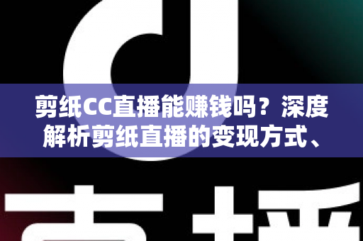 剪纸CC直播能赚钱吗?深度解析剪纸直播的变现方式、收入潜力与新手起号攻略 剪纸CC直播能赚钱吗?深度解析剪纸直播的变现方式、收入潜力与新手起号攻略