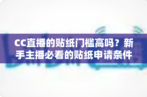 CC直播的贴纸门槛高吗?新手主播必看的贴纸申请条件与运营价值全解析 CC直播的贴纸门槛高吗?新手主播必看的贴纸申请条件与运营价值全解析