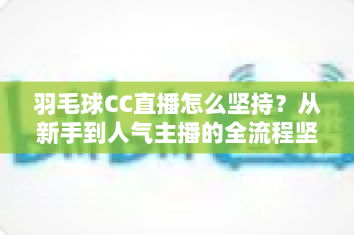 羽毛球CC直播怎么坚持?从新手到人气主播的全流程坚持指南 羽毛球CC直播怎么坚持?从新手到人气主播的全流程坚持指南