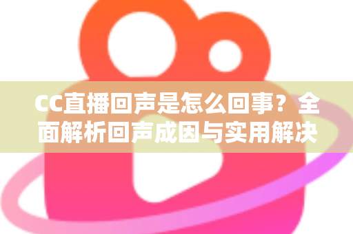 CC直播回声是怎么回事?全面解析回声成因与实用解决方法,助你告别直播噪音困扰 CC直播回声是怎么回事?全面解析回声成因与实用解决方法,助你告别直播噪音困扰