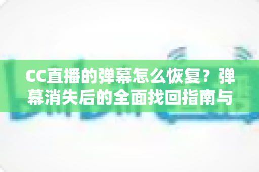 CC直播的弹幕怎么恢复?弹幕消失后的全面找回指南与观看体验优化技巧 CC直播的弹幕怎么恢复?弹幕消失后的全面找回指南与观看体验优化技巧