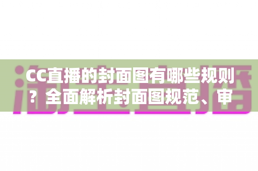 CC直播的封面图有哪些规则?全面解析封面图规范、审核标准与优化技巧 CC直播的封面图有哪些规则?全面解析封面图规范、审核标准与优化技巧