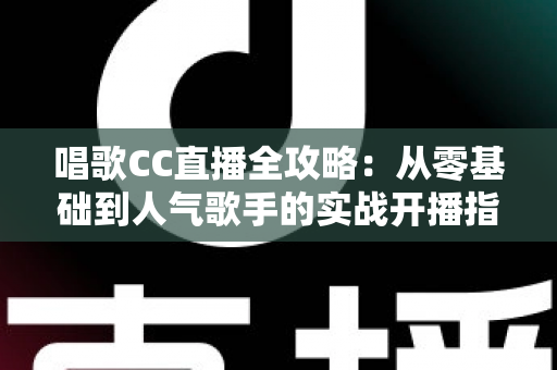 唱歌CC直播全攻略:从零基础到人气歌手的实战开播指南 唱歌CC直播全攻略:从零基础到人气歌手的实战开播指南