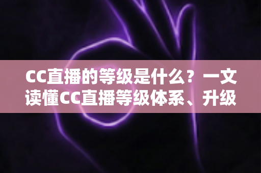 CC直播的等级是什么?一文读懂CC直播等级体系、升级方法与专属权益全解析 CC直播的等级是什么?一文读懂CC直播等级体系、升级方法与专属权益全解析