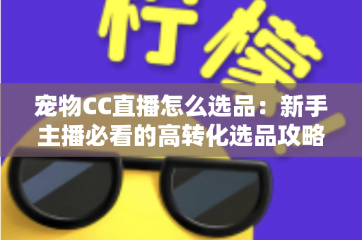 宠物CC直播怎么选品:新手主播必看的高转化选品攻略与实战技巧 宠物CC直播怎么选品:新手主播必看的高转化选品攻略与实战技巧
