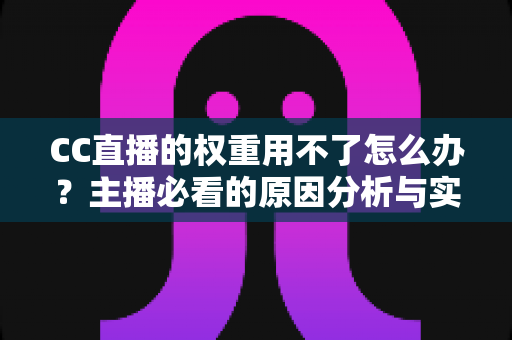 CC直播的权重用不了怎么办？主播必看的原因分析与实用解决指南