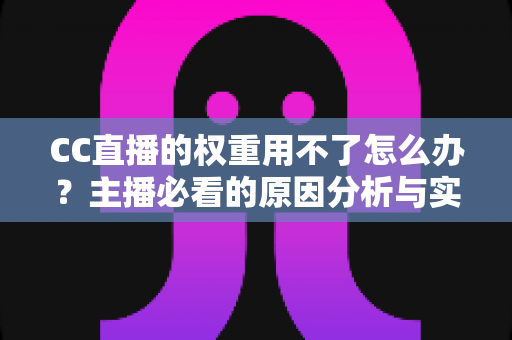 CC直播的权重用不了怎么办？主播必看的原因分析与实用解决指南
