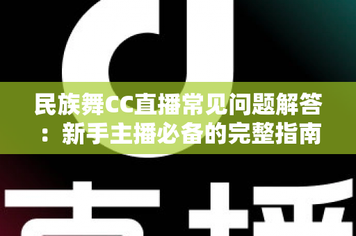 民族舞CC直播常见问题解答：新手主播必备的完整指南与避坑手册