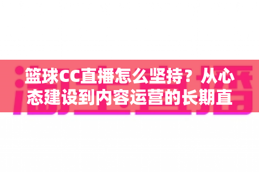 篮球CC直播怎么坚持？从心态建设到内容运营的长期直播实战指南