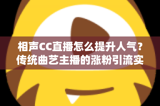 相声CC直播怎么提升人气?传统曲艺主播的涨粉引流实战全攻略 相声CC直播怎么提升人气?传统曲艺主播的涨粉引流实战全攻略