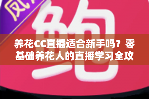 养花CC直播适合新手吗?零基础养花人的直播学习全攻略与避坑指南 养花CC直播适合新手吗?零基础养花人的直播学习全攻略与避坑指南