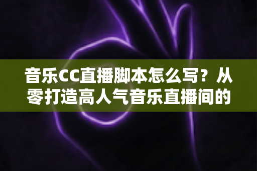 音乐CC直播脚本怎么写?从零打造高人气音乐直播间的完整脚本创作指南 音乐CC直播脚本怎么写?从零打造高人气音乐直播间的完整脚本创作指南