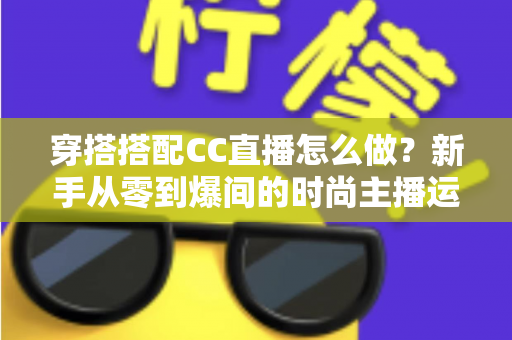穿搭搭配CC直播怎么做？新手从零到爆间的时尚主播运营全攻略