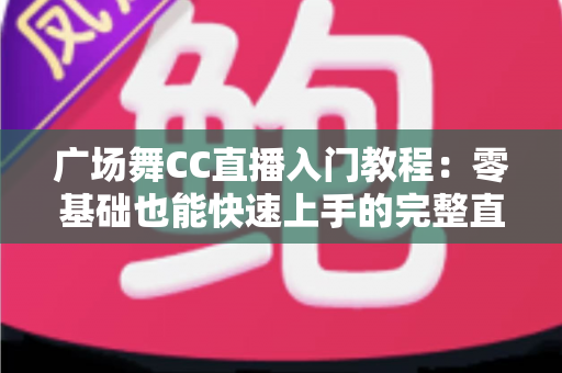 广场舞CC直播入门教程:零基础也能快速上手的完整直播指南 广场舞CC直播入门教程:零基础也能快速上手的完整直播指南