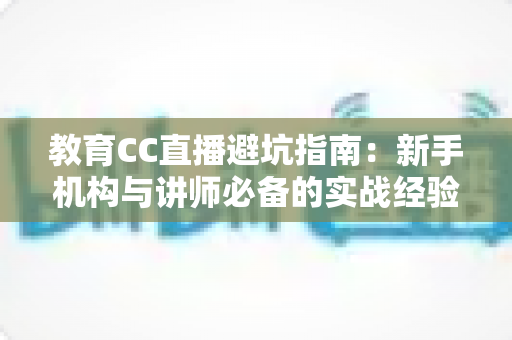 教育CC直播避坑指南：新手机构与讲师必备的实战经验全解析