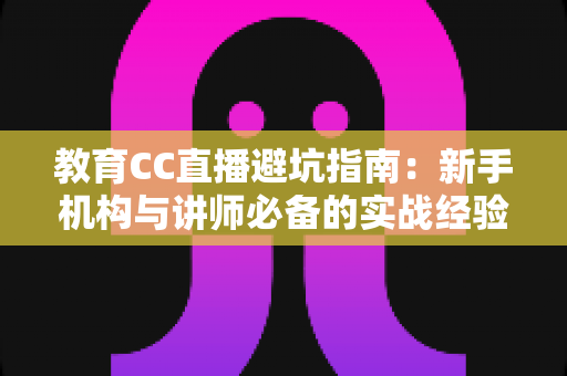 教育CC直播避坑指南：新手机构与讲师必备的实战经验全解析