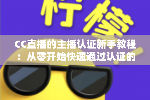 CC直播的主播认证新手教程:从零开始快速通过认证的完整指南 CC直播的主播认证新手教程:从零开始快速通过认证的完整指南