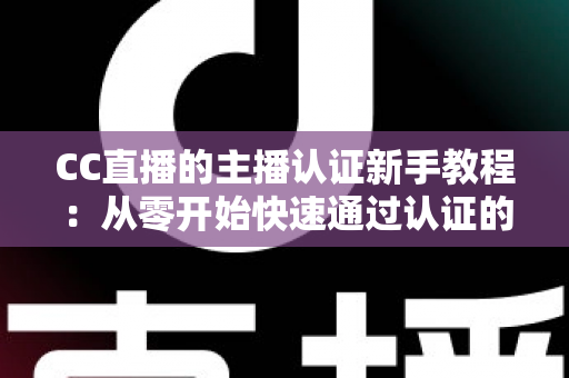 CC直播的主播认证新手教程:从零开始快速通过认证的完整指南 CC直播的主播认证新手教程:从零开始快速通过认证的完整指南
