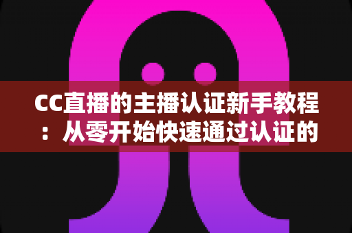 CC直播的主播认证新手教程:从零开始快速通过认证的完整指南 CC直播的主播认证新手教程:从零开始快速通过认证的完整指南
