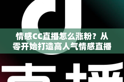 情感CC直播怎么涨粉?从零开始打造高人气情感直播间的实战运营指南 情感CC直播怎么涨粉?从零开始打造高人气情感直播间的实战运营指南