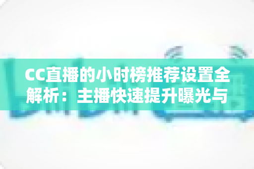 CC直播的小时榜推荐设置全解析：主播快速提升曝光与流量的实战指南