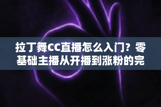 拉丁舞CC直播怎么入门?零基础主播从开播到涨粉的完整实战指南 拉丁舞CC直播怎么入门?零基础主播从开播到涨粉的完整实战指南