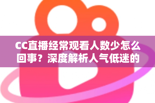 CC直播经常观看人数少怎么回事?深度解析人气低迷的原因与实用破解方案 CC直播经常观看人数少怎么回事?深度解析人气低迷的原因与实用破解方案