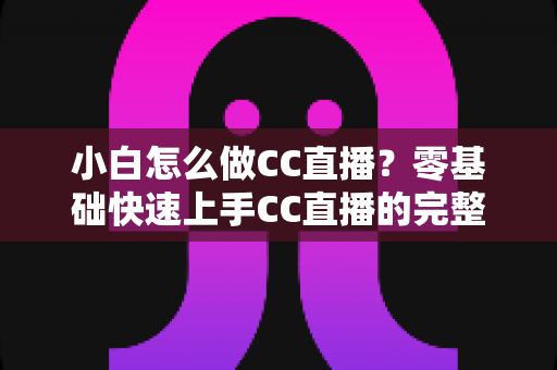 小白怎么做CC直播?零基础快速上手CC直播的完整指南 小白怎么做CC直播?零基础快速上手CC直播的完整指南