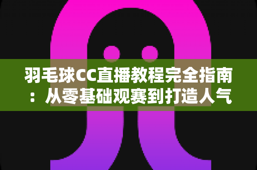 羽毛球CC直播教程完全指南：从零基础观赛到打造人气羽毛球直播间的进阶秘籍