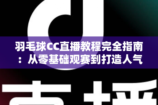 羽毛球CC直播教程完全指南：从零基础观赛到打造人气羽毛球直播间的进阶秘籍