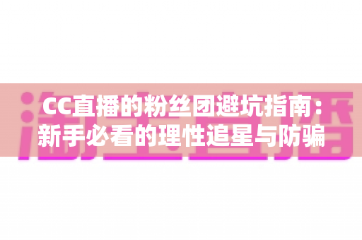 CC直播的粉丝团避坑指南：新手必看的理性追星与防骗全攻略