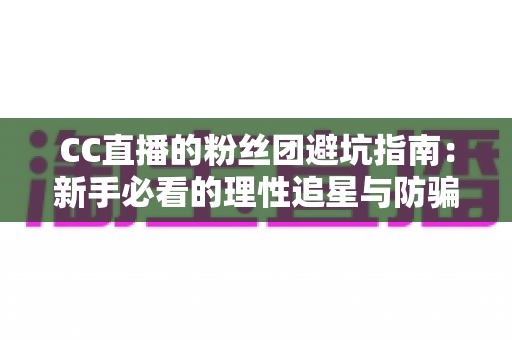 CC直播的粉丝团避坑指南：新手必看的理性追星与防骗全攻略