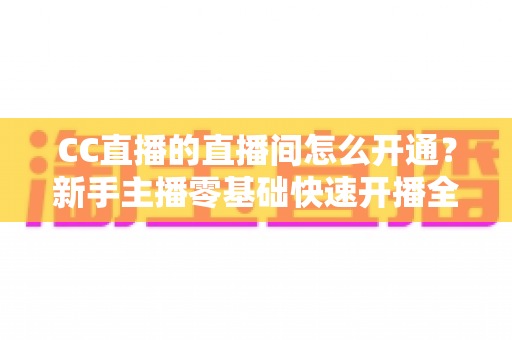 CC直播的直播间怎么开通？新手主播零基础快速开播全攻略