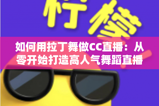 如何用拉丁舞做CC直播:从零开始打造高人气舞蹈直播间的完整指南 如何用拉丁舞做CC直播:从零开始打造高人气舞蹈直播间的完整指南