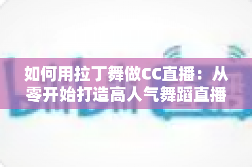 如何用拉丁舞做CC直播:从零开始打造高人气舞蹈直播间的完整指南 如何用拉丁舞做CC直播:从零开始打造高人气舞蹈直播间的完整指南