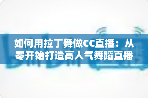 如何用拉丁舞做CC直播：从零开始打造高人气舞蹈直播间的完整指南
