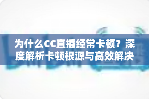 为什么CC直播经常卡顿？深度解析卡顿根源与高效解决方案全指南