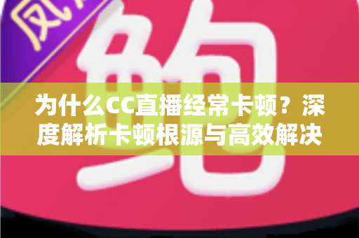 为什么CC直播经常卡顿？深度解析卡顿根源与高效解决方案全指南