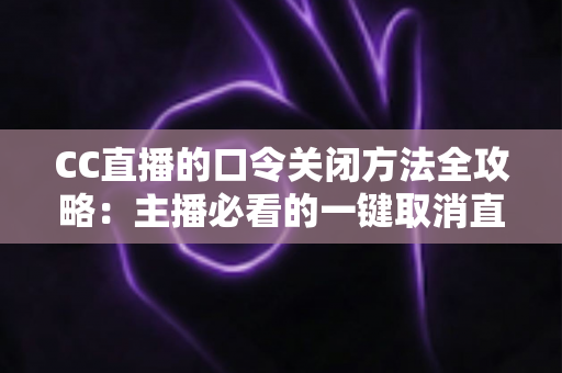 CC直播的口令关闭方法全攻略：主播必看的一键取消直播间口令详细教程