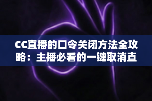 CC直播的口令关闭方法全攻略：主播必看的一键取消直播间口令详细教程